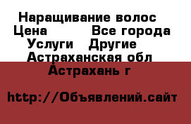 Наращивание волос › Цена ­ 500 - Все города Услуги » Другие   . Астраханская обл.,Астрахань г.